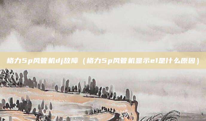 格力5p风管机dj故障（格力5p风管机显示e1是什么原因）