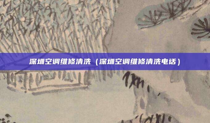 深圳空调维修清洗（深圳空调维修清洗电话）