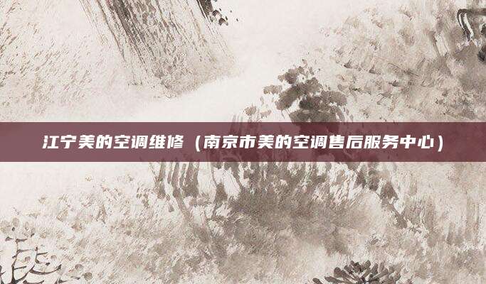 江宁美的空调维修（南京市美的空调售后服务中心）