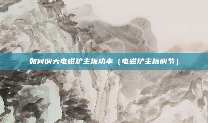 如何调大电磁炉主板功率（电磁炉主板调节）