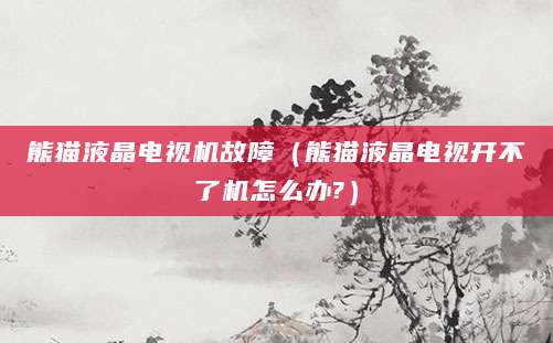 熊猫液晶电视机故障（熊猫液晶电视开不了机怎么办?）