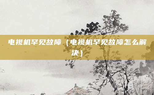 电视机罕见故障（电视机罕见故障怎么解决）