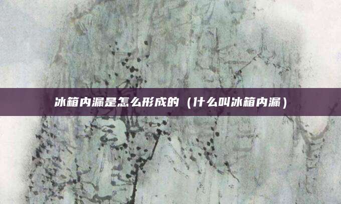 冰箱内漏是怎么形成的（什么叫冰箱内漏）
