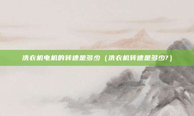 洗衣机电机的转速是多少（洗衣机转速是多少?）