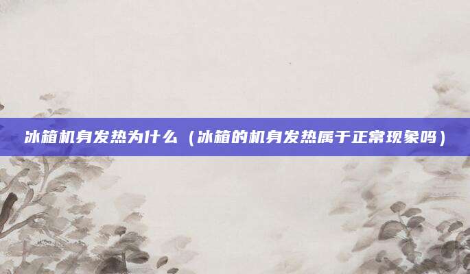 冰箱机身发热为什么（冰箱的机身发热属于正常现象吗）