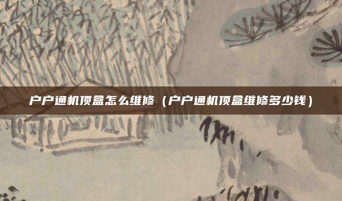 户户通机顶盒怎么维修（户户通机顶盒维修多少钱）