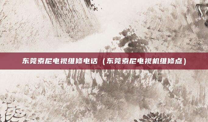 东莞索尼电视维修电话（东莞索尼电视机维修点）