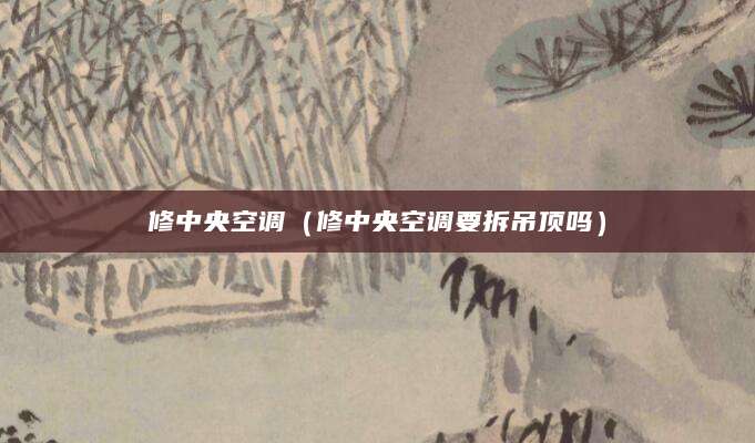 修中央空调（修中央空调要拆吊顶吗）