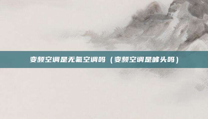 变频空调是无氟空调吗（变频空调是噱头吗）