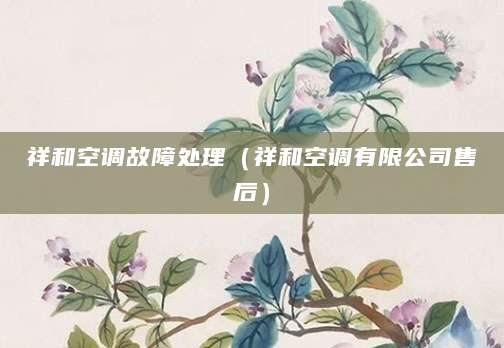 祥和空调故障处理（祥和空调有限公司售后）