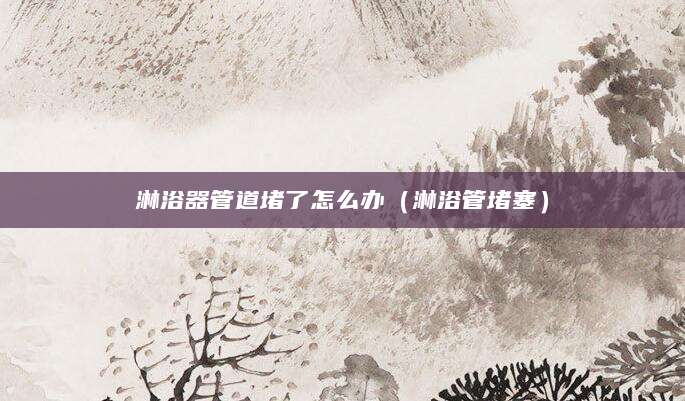 淋浴器管道堵了怎么办（淋浴管堵塞）
