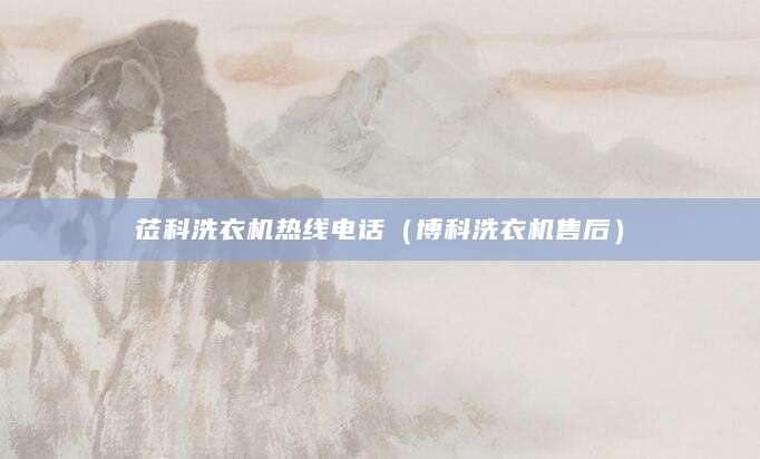 莅科洗衣机热线电话（博科洗衣机售后）