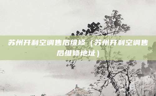 苏州开利空调售后维修（苏州开利空调售后维修地址）