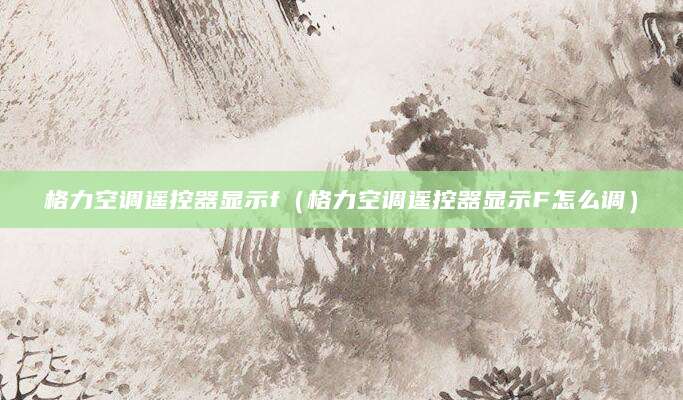 格力空调遥控器显示f（格力空调遥控器显示F怎么调）