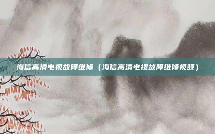 海信高清电视故障维修（海信高清电视故障维修视频）