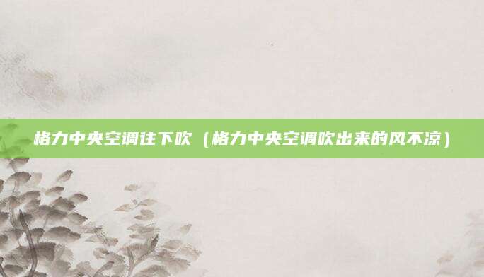 格力中央空调往下吹（格力中央空调吹出来的风不凉）