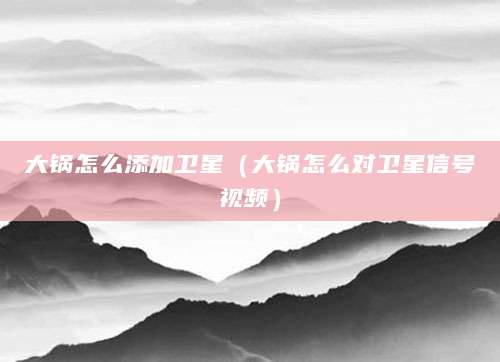 大锅怎么添加卫星（大锅怎么对卫星信号视频）