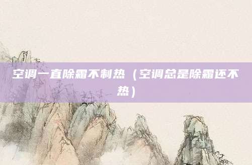 空调一直除霜不制热（空调总是除霜还不热）