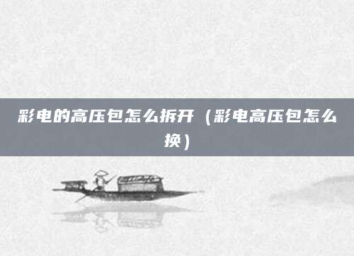 彩电的高压包怎么拆开（彩电高压包怎么换）