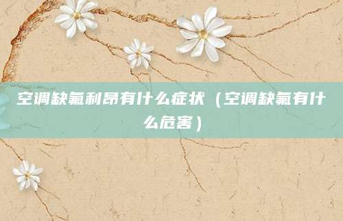 空调缺氟利昂有什么症状（空调缺氟有什么危害）