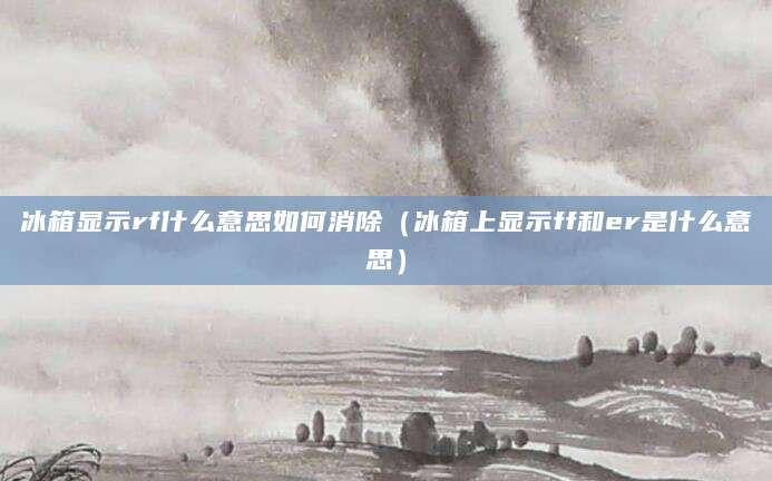 冰箱显示rf什么意思如何消除（冰箱上显示ff和er是什么意思）