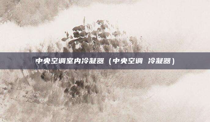中央空调室内冷凝器（中央空调 冷凝器）