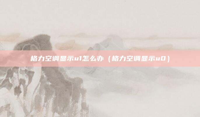 格力空调显示u1怎么办（格力空调显示u0）