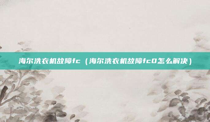 海尔洗衣机故障fc(海尔洗衣机故障fc0怎么解决)