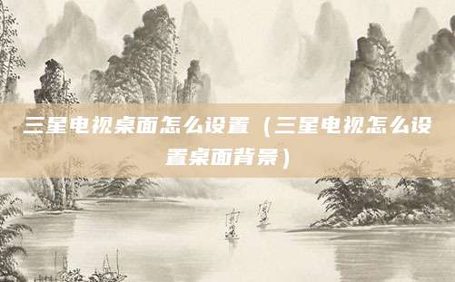 三星电视桌面怎么设置（三星电视怎么设置桌面背景）