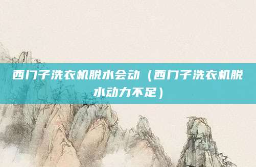 西门子洗衣机脱水会动（西门子洗衣机脱水动力不足）