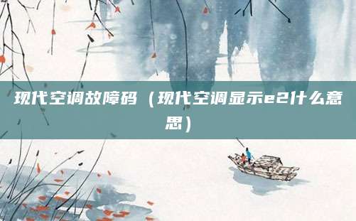 现代空调故障码（现代空调显示e2什么意思）