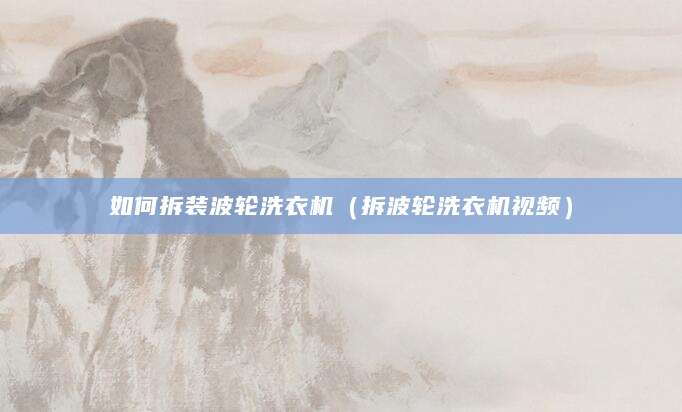 如何拆装波轮洗衣机(拆波轮洗衣机视频)