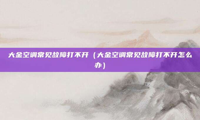 大金空调常见故障打不开(大金空调常见故障打不开怎么办)