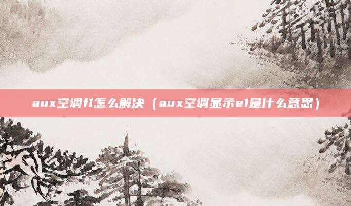 aux空调f1怎么解决（aux空调显示e1是什么意思）