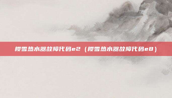 樱雪热水器故障代码e2（樱雪热水器故障代码e8）
