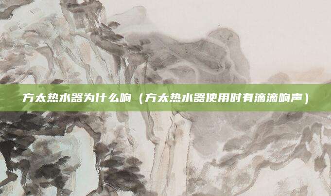 方太热水器为什么响（方太热水器使用时有滴滴响声）
