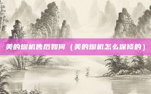 美的烟机售后如何（美的烟机怎么保修的）