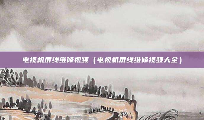 电视机屏线维修视频（电视机屏线维修视频大全）