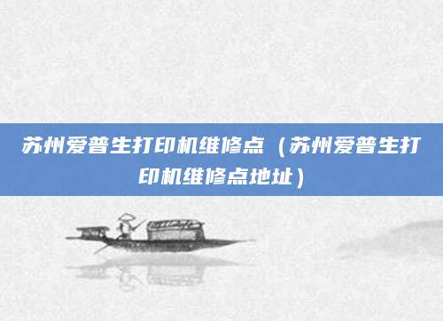 苏州爱普生打印机维修点（苏州爱普生打印机维修点地址）