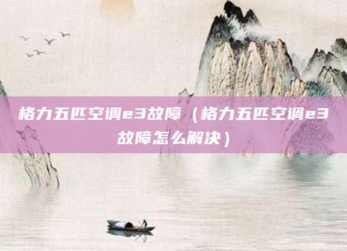 格力五匹空调e3故障（格力五匹空调e3故障怎么解决）