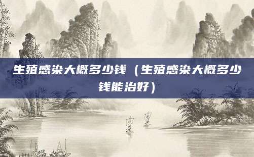 生殖感染大概多少钱（生殖感染大概多少钱能治好）