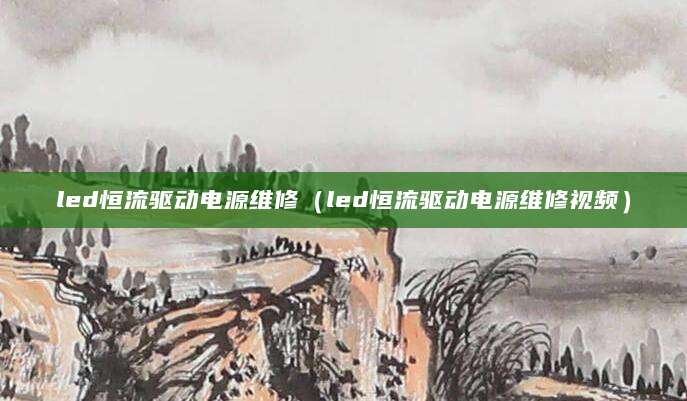 led恒流驱动电源维修（led恒流驱动电源维修视频）