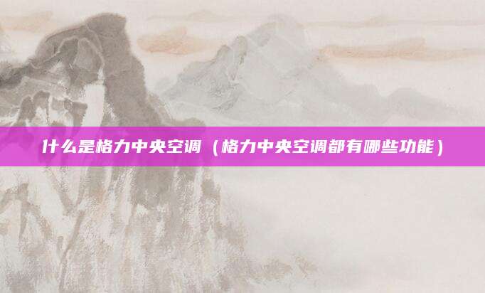 什么是格力中央空调（格力中央空调都有哪些功能）