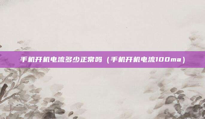 手机开机电流多少正常吗（手机开机电流100ma）
