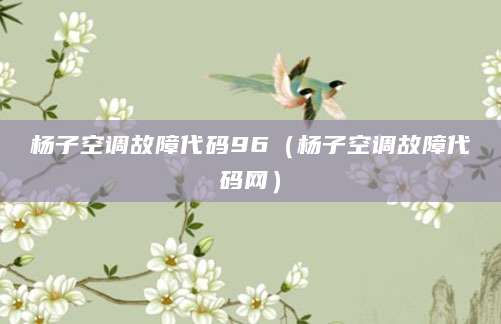 杨子空调故障代码96（杨子空调故障代码网）