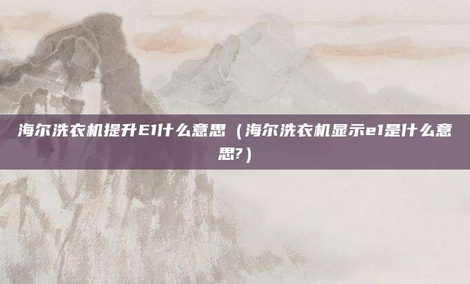 海尔洗衣机提升E1什么意思（海尔洗衣机显示e1是什么意思?）