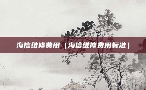 海信维修费用（海信维修费用标准）