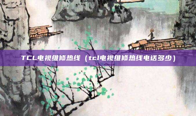 TCL电视维修热线（tcl电视维修热线电话多少）
