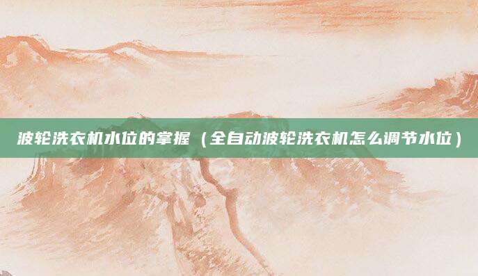 波轮洗衣机水位的掌握（全自动波轮洗衣机怎么调节水位）