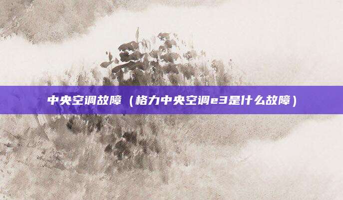 中央空调故障（格力中央空调e3是什么故障）